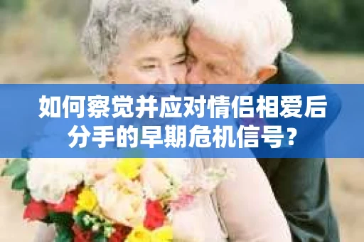 如何察觉并应对情侣相爱后分手的早期危机信号？