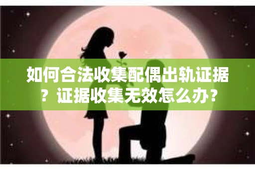 如何合法收集配偶出轨证据?证据收集无效怎么办? 如何合法收集配偶出轨证据?证据收集无效怎么办?