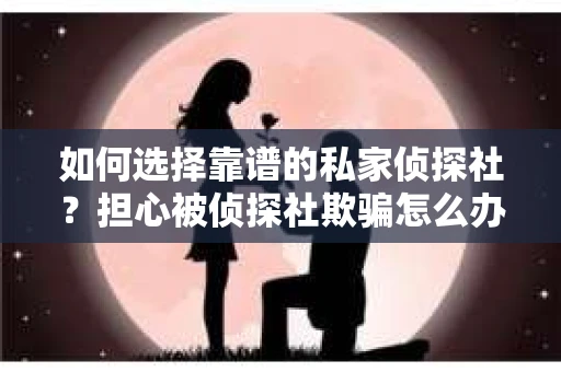 如何选择靠谱的私家侦探社？担心被侦探社欺骗怎么办？