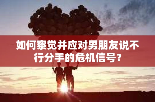 如何察觉并应对男朋友说不行分手的危机信号？