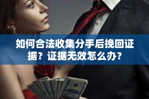 如何合法收集分手后挽回证据？证据无效怎么办？