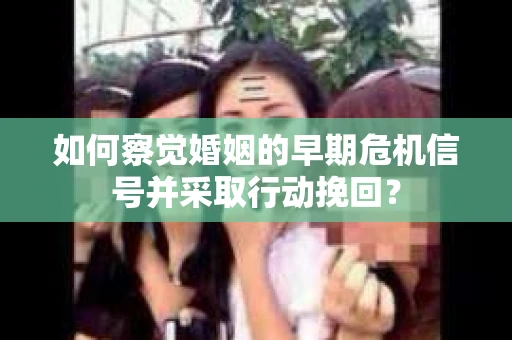 如何察觉婚姻的早期危机信号并采取行动挽回？