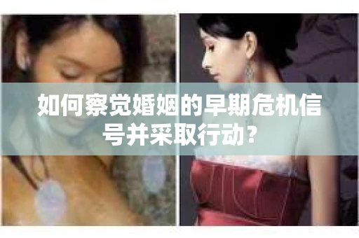 如何察觉婚姻的早期危机信号并采取行动? 如何察觉婚姻的早期危机信号并采取行动?