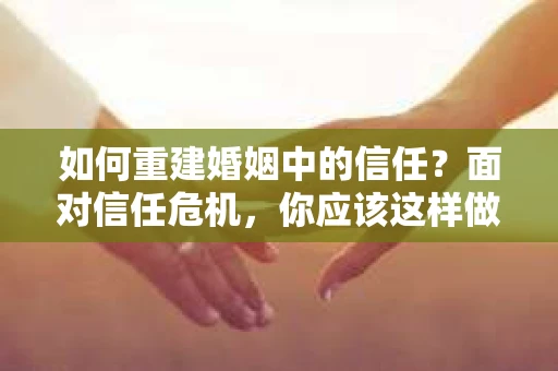 如何重建婚姻中的信任？面对信任危机，你应该这样做