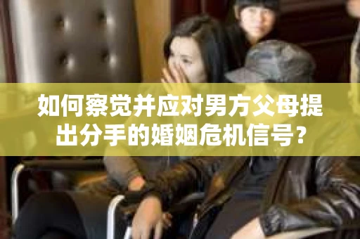 如何察觉并应对男方父母提出分手的婚姻危机信号？