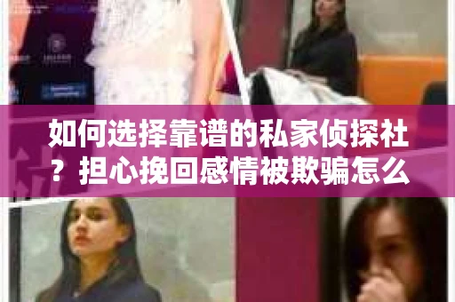 如何选择靠谱的私家侦探社?担心挽回感情被欺骗怎么办? 如何选择靠谱的私家侦探社?担心挽回感情被欺骗怎么办?