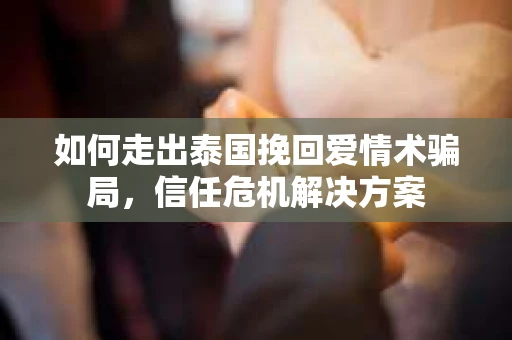 如何走出泰国挽回爱情术骗局，信任危机解决方案