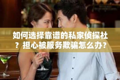 如何选择靠谱的私家侦探社？担心被服务欺骗怎么办？