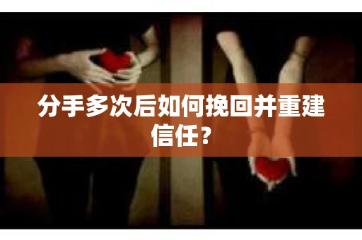 分手多次后如何挽回并重建信任？