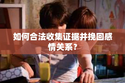 如何合法收集证据并挽回感情关系？