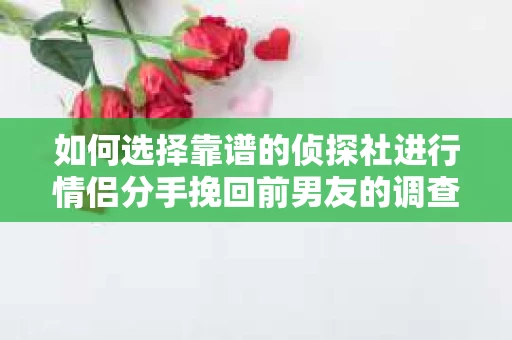 如何选择靠谱的侦探社进行情侣分手挽回前男友的调查？