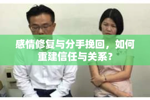 感情修复与分手挽回，如何重建信任与关系？