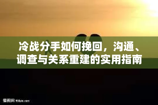 冷战分手如何挽回，沟通、调查与关系重建的实用指南