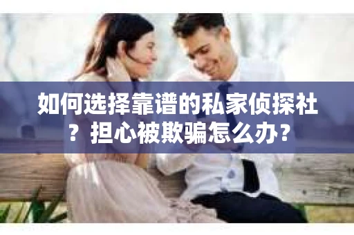 如何选择靠谱的私家侦探社？担心被欺骗怎么办？