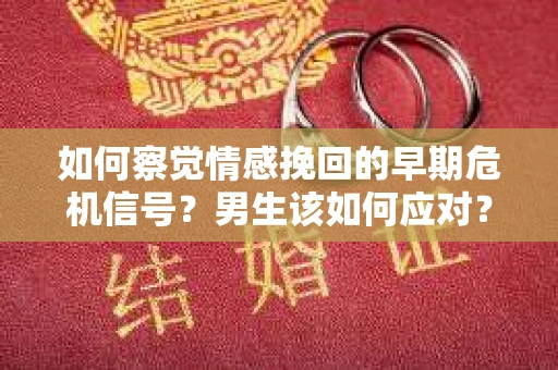 如何察觉情感挽回的早期危机信号?男生该如何应对? 如何察觉情感挽回的早期危机信号?男生该如何应对?