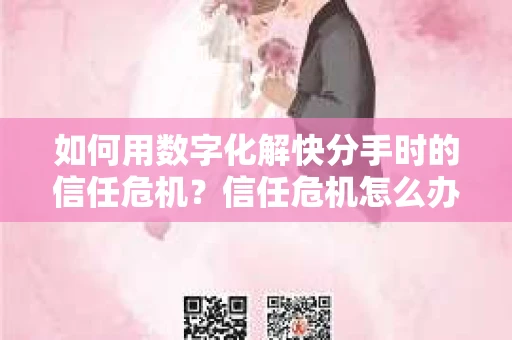 如何用数字化解快分手时的信任危机?信任危机怎么办? 如何用数字化解快分手时的信任危机?信任危机怎么办?
