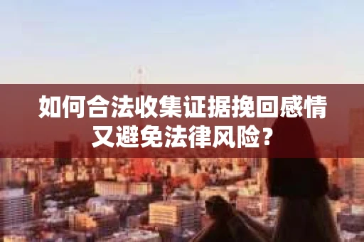 如何合法收集证据挽回感情又避免法律风险? 如何合法收集证据挽回感情又避免法律风险?