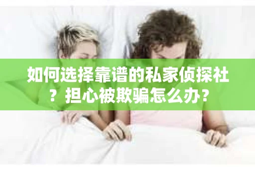 如何选择靠谱的私家侦探社？担心被欺骗怎么办？