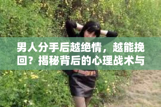 男人分手后越绝情，越能挽回？揭秘背后的心理战术与实际操作