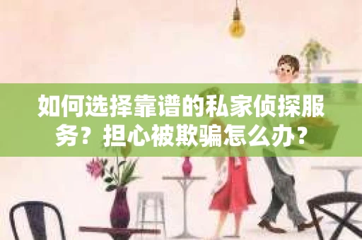 如何选择靠谱的私家侦探服务？担心被欺骗怎么办？