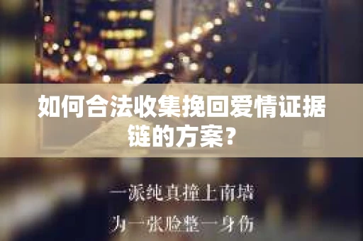 如何合法收集挽回爱情证据链的方案? 如何合法收集挽回爱情证据链的方案?
