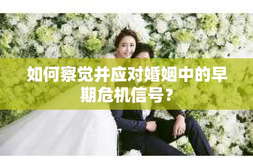 如何察觉并应对婚姻中的早期危机信号？