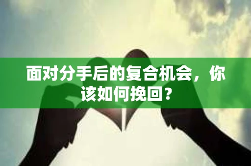 面对分手后的复合机会,你该如何挽回? 面对分手后的复合机会,你该如何挽回?