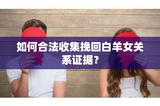 如何合法收集挽回白羊女关系证据？