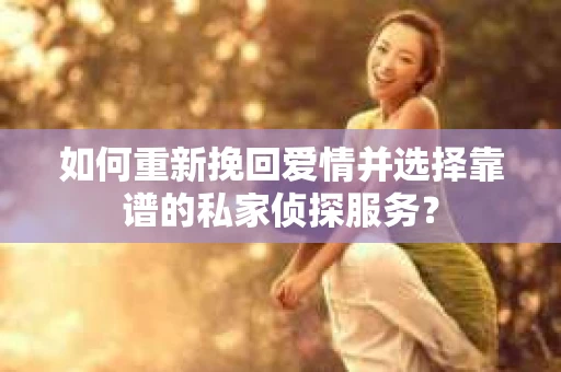 如何重新挽回爱情并选择靠谱的私家侦探服务? 如何重新挽回爱情并选择靠谱的私家侦探服务?