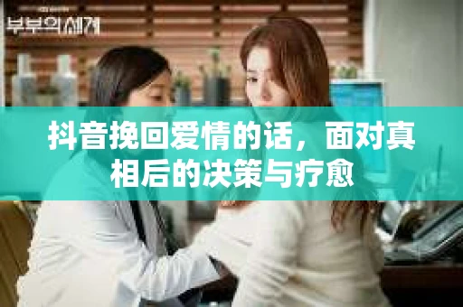 抖音挽回爱情的话，面对真相后的决策与疗愈