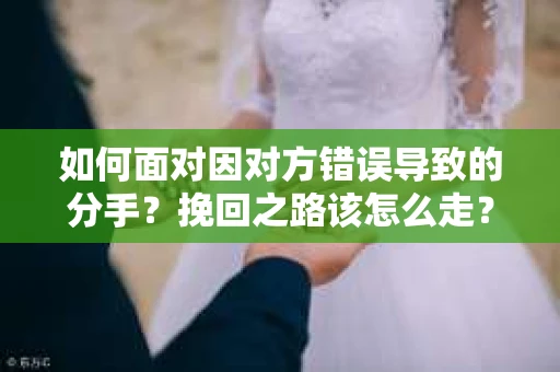 如何面对因对方错误导致的分手？挽回之路该怎么走？
