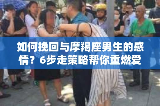 如何挽回与摩羯座男生的感情？6步走策略帮你重燃爱情之火