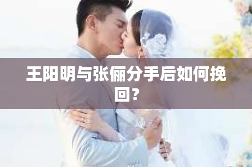 王阳明与张俪分手后如何挽回？