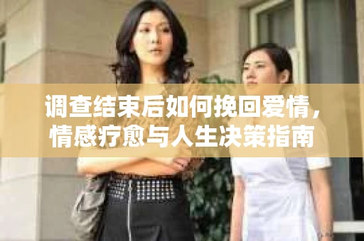 调查结束后如何挽回爱情，情感疗愈与人生决策指南