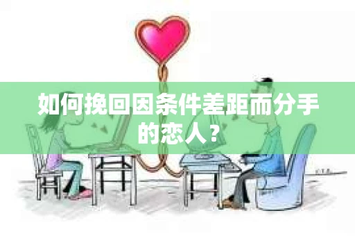 如何挽回因条件差距而分手的恋人？