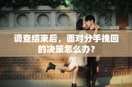调查结束后，面对分手挽回的决策怎么办？