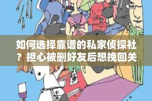 如何选择靠谱的私家侦探社?担心被删好友后想挽回关系怎么办? 如何选择靠谱的私家侦探社?担心被删好友后想挽回关系怎么办?