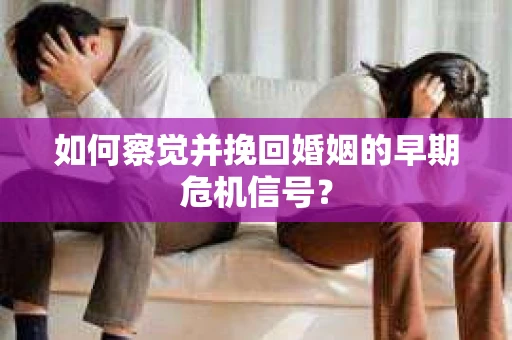 如何察觉并挽回婚姻的早期危机信号？