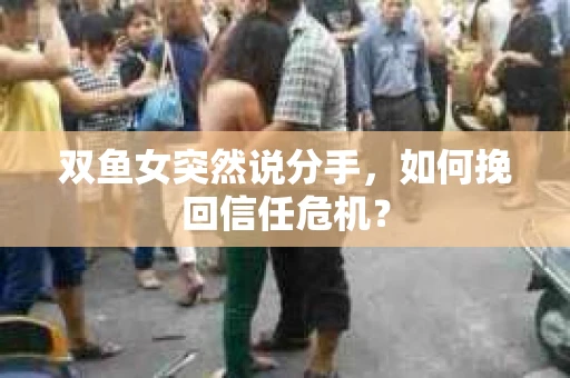 双鱼女突然说分手，如何挽回信任危机？