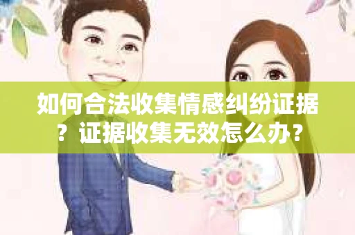 如何合法收集情感纠纷证据？证据收集无效怎么办？