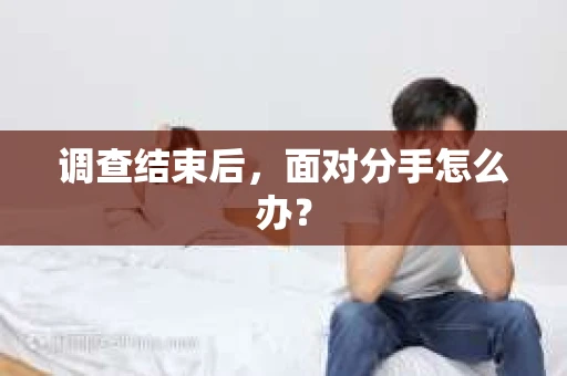 调查结束后，面对分手怎么办？