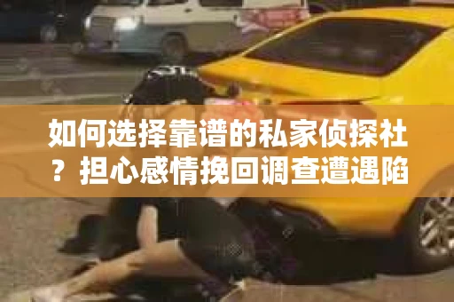 如何选择靠谱的私家侦探社？担心感情挽回调查遭遇陷阱怎么办？