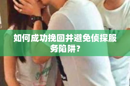 如何成功挽回并避免侦探服务陷阱? 如何成功挽回并避免侦探服务陷阱?