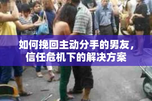 如何挽回主动分手的男友，信任危机下的解决方案