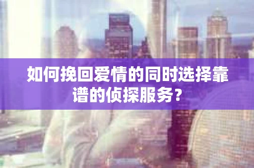 如何挽回爱情的同时选择靠谱的侦探服务? 如何挽回爱情的同时选择靠谱的侦探服务?