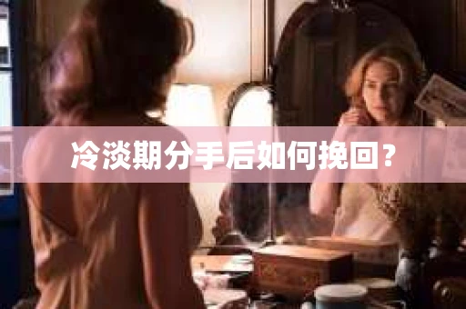 冷淡期分手后如何挽回？