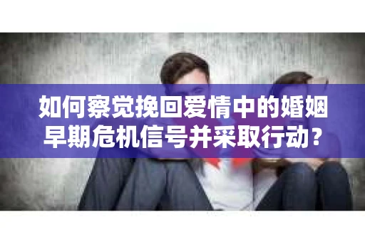 如何察觉挽回爱情中的婚姻早期危机信号并采取行动？