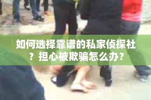 如何选择靠谱的私家侦探社?担心被欺骗怎么办? 如何选择靠谱的私家侦探社?担心被欺骗怎么办?