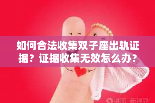 如何合法收集双子座出轨证据？证据收集无效怎么办？