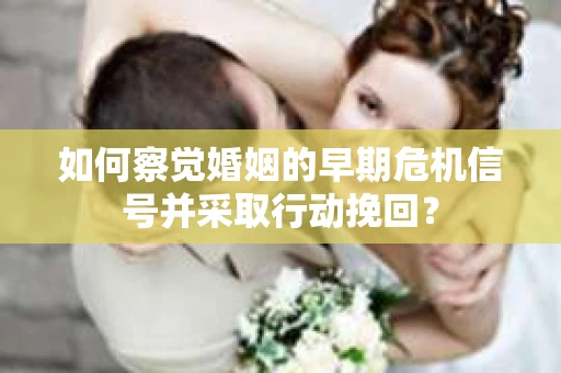 如何察觉婚姻的早期危机信号并采取行动挽回？